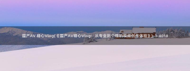 糖心vlog 女主：国产AV 糖心Vlog(《国产AV糖心Vlog：从专业到个性的视频创作体验》)